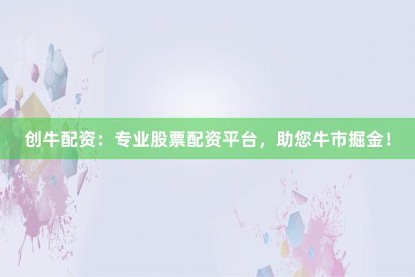 創(chuàng)牛配資：專業(yè)股票配資平臺(tái)，助您牛市掘金！