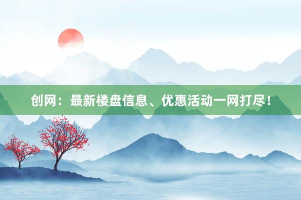 創(chuàng)網(wǎng)：最新樓盤信息、優(yōu)惠活動(dòng)一網(wǎng)打盡！