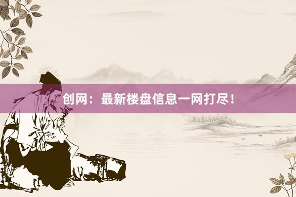 創(chuàng)網(wǎng)：最新樓盤(pán)信息一網(wǎng)打盡！