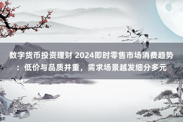 數(shù)字貨幣投資理財(cái) 2024即時(shí)零售市場(chǎng)消費(fèi)趨勢(shì)：低價(jià)與品質(zhì)并重，需求場(chǎng)景越發(fā)細(xì)分多元