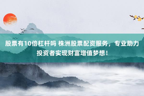 股票有10倍杠桿嗎 株洲股票配資服務，專業(yè)助力投資者實現(xiàn)財富增值夢想！