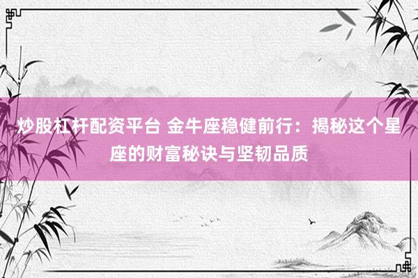 炒股杠桿配資平臺(tái) 金牛座穩(wěn)健前行：揭秘這個(gè)星座的財(cái)富秘訣與堅(jiān)韌品質(zhì)