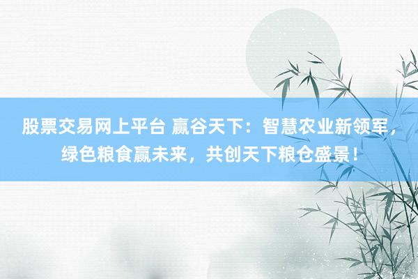 股票交易網(wǎng)上平臺 贏谷天下：智慧農(nóng)業(yè)新領(lǐng)軍，綠色糧食贏未來，共創(chuàng)天下糧倉盛景！