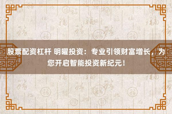 股票配資杠桿 明曜投資：專業(yè)引領(lǐng)財(cái)富增長(zhǎng)，為您開(kāi)啟智能投資新紀(jì)元！