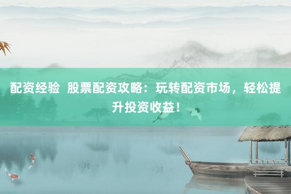 配資經(jīng)驗(yàn)  股票配資攻略：玩轉(zhuǎn)配資市場(chǎng)，輕松提升投資收益！