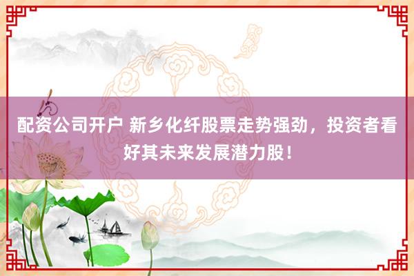 配資公司開戶 新鄉(xiāng)化纖股票走勢(shì)強(qiáng)勁，投資者看好其未來發(fā)展?jié)摿桑?></p><p>在近期中國股市的波動(dòng)中配資公司開戶，新鄉(xiāng)化纖股票以其穩(wěn)健的業(yè)績和明朗的發(fā)展前景，吸引了眾多投資者的目光。這家在化纖領(lǐng)域具有深厚實(shí)力的企業(yè)，正憑借其獨(dú)特的競爭優(yōu)勢(shì)，成為市場上的一匹黑馬，展現(xiàn)出強(qiáng)勁的上漲勢(shì)頭。</p><p>新鄉(xiāng)化纖作為化纖行業(yè)的佼佼者，其產(chǎn)品質(zhì)量和技術(shù)實(shí)力在業(yè)內(nèi)享有盛譽(yù)。公司長期致力于化纖產(chǎn)品的研發(fā)和生產(chǎn)，積累了豐富的經(jīng)驗(yàn)和技術(shù)優(yōu)勢(shì)。其生產(chǎn)的化纖產(chǎn)品種類豐富，質(zhì)量穩(wěn)定可靠，深受下游客戶的青睞。這種強(qiáng)大的市場基礎(chǔ)，為新鄉(xiāng)化纖股票的穩(wěn)健表現(xiàn)提供了有力支撐。</p><p>從財(cái)務(wù)角度來看，新鄉(xiāng)化纖的營收和利潤增長穩(wěn)定，盈利能力持續(xù)增強(qiáng)。這不僅反映了公司出色的經(jīng)營管理水平，也彰顯了其在激烈市場競爭中的強(qiáng)大實(shí)力。同時(shí)，公司還注重股東回報(bào)，通過合理的股息政策，為投資者提供了穩(wěn)定的現(xiàn)金流回報(bào)。</p><p>值得一提的是，新鄉(xiāng)化纖在技術(shù)創(chuàng)新方面也取得了顯著成果。公司不斷加大研發(fā)投入，推動(dòng)產(chǎn)品升級(jí)換代，以滿足市場的不斷變化和客戶的多樣化需求。這種創(chuàng)新意識(shí)和進(jìn)取精神，使得新鄉(xiāng)化纖在行業(yè)中始終保持領(lǐng)先地位，為公司的長遠(yuǎn)發(fā)展注入了強(qiáng)勁動(dòng)力。</p><p>此外，新鄉(xiāng)化纖還積極響應(yīng)國家綠色發(fā)展號(hào)召，推動(dòng)產(chǎn)業(yè)升級(jí)和環(huán)保治理。公司在生產(chǎn)過程中嚴(yán)格控制污染物排放，致力于實(shí)現(xiàn)綠色、低碳、可持續(xù)發(fā)展。這種環(huán)保意識(shí)和社會(huì)責(zé)任感，不僅提升了公司的品牌形象，也為其贏得了更多客戶的信任和支持。</p><p>展望未來，新鄉(xiāng)化纖將繼續(xù)深耕化纖領(lǐng)域，加強(qiáng)技術(shù)研發(fā)和市場拓展，不斷提升自身的核心競爭力。同時(shí)，公司還將積極拓展新的應(yīng)用領(lǐng)域，尋求更多的增長點(diǎn)，以實(shí)現(xiàn)持續(xù)、穩(wěn)定、健康的發(fā)展。</p><p>對(duì)于投資者而言，新鄉(xiāng)化纖股票無疑是一個(gè)值得關(guān)注的潛力股。其穩(wěn)健的業(yè)績、明朗的發(fā)展前景以及強(qiáng)大的技術(shù)實(shí)力，都使得這只股票在未來有望實(shí)現(xiàn)更大的上漲空間。當(dāng)然，投資有風(fēng)險(xiǎn)，投資者在做出投資決策時(shí)，還需要綜合考慮宏觀經(jīng)濟(jì)環(huán)境、行業(yè)發(fā)展趨勢(shì)以及公司自身的風(fēng)險(xiǎn)因素等多方面因素。</p><p>總之，新鄉(xiāng)化纖憑借其深厚的行業(yè)積淀、出色的經(jīng)營管理以及強(qiáng)大的技術(shù)實(shí)力，正成為越來越多投資者關(guān)注的焦點(diǎn)。在未來的股市征程中配資公司開戶，新鄉(xiāng)化纖股票有望繼續(xù)保持強(qiáng)勁走勢(shì)，為投資者帶來更多的驚喜和回報(bào)。</p>
                        </div>
                    </div>


                    <div   id=