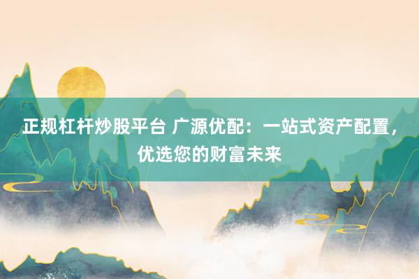 正規(guī)杠桿炒股平臺(tái) 廣源優(yōu)配：一站式資產(chǎn)配置，優(yōu)選您的財(cái)富未來(lái)