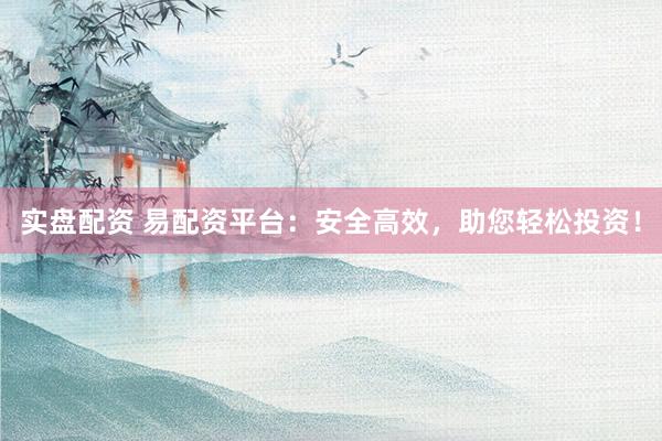 實(shí)盤配資 易配資平臺：安全高效，助您輕松投資！