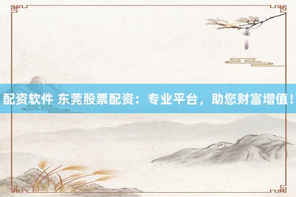 配資軟件 東莞股票配資：專業(yè)平臺，助您財(cái)富增值！