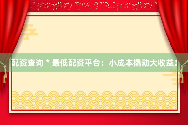配資查詢 * 最低配資平臺：小成本撬動大收益！
