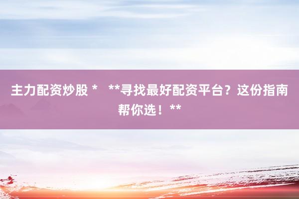 主力配資炒股 *   **尋找最好配資平臺？這份指南幫你選！**