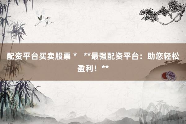 配資平臺(tái)買賣股票 *   **最強(qiáng)配資平臺(tái)：助您輕松盈利！**