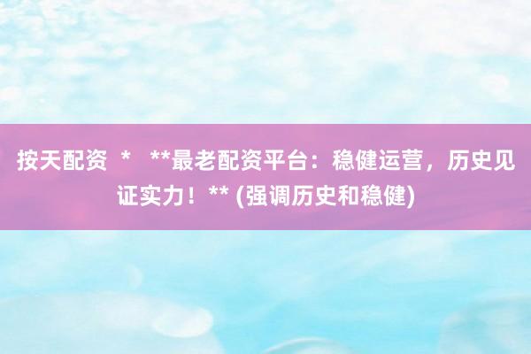 按天配資  *   **最老配資平臺(tái)：穩(wěn)健運(yùn)營(yíng)，歷史見證實(shí)力！** (強(qiáng)調(diào)歷史和穩(wěn)健)