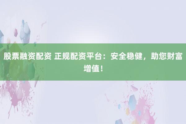 股票融資配資 正規(guī)配資平臺：安全穩(wěn)健，助您財富增值！