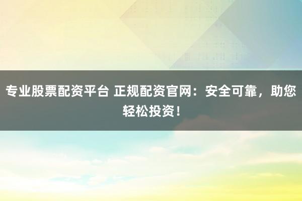 專(zhuān)業(yè)股票配資平臺(tái) 正規(guī)配資官網(wǎng)：安全可靠，助您輕松投資！
