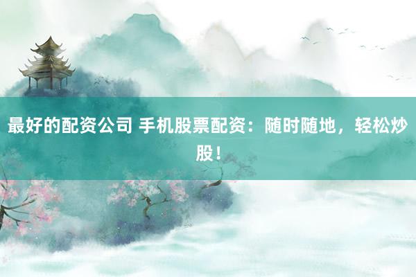 最好的配資公司 手機股票配資：隨時隨地，輕松炒股！