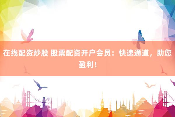 在線配資炒股 股票配資開(kāi)戶會(huì)員：快速通道，助您盈利！