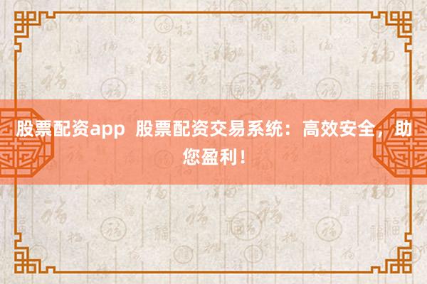 股票配資app  股票配資交易系統(tǒng)：高效安全，助您盈利！