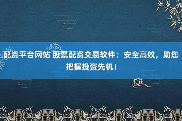 配資平臺(tái)網(wǎng)站 股票配資交易軟件：安全高效，助您把握投資先機(jī)！