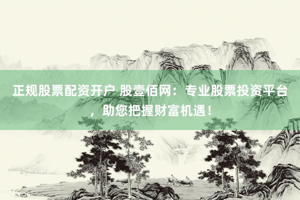 正規(guī)股票配資開(kāi)戶(hù) 股壹佰網(wǎng)：專(zhuān)業(yè)股票投資平臺(tái)，助您把握財(cái)富機(jī)遇！