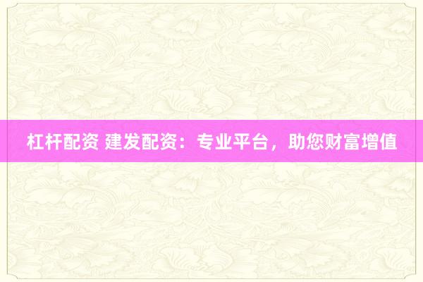 杠桿配資 建發(fā)配資：專業(yè)平臺，助您財富增值