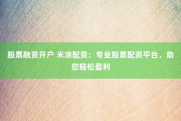 股票融資開戶 米涂配資：專業(yè)股票配資平臺(tái)，助您輕松盈利