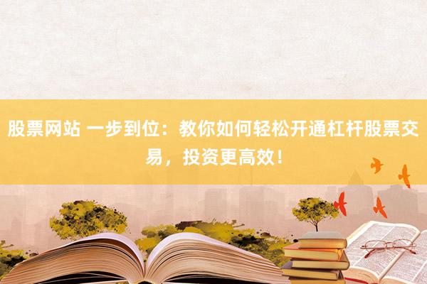 股票網(wǎng)站 一步到位：教你如何輕松開通杠桿股票交易，投資更高效！