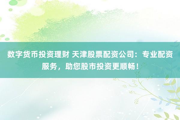 數(shù)字貨幣投資理財(cái) 天津股票配資公司：專業(yè)配資服務(wù)，助您股市投資更順暢！