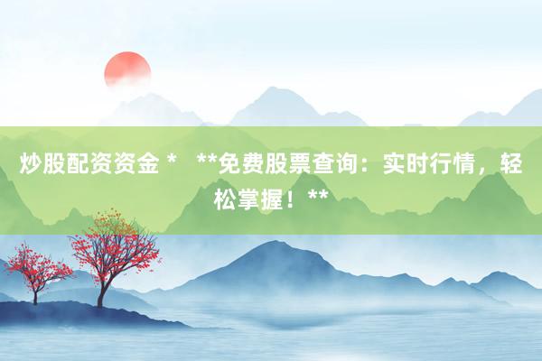 炒股配資資金 *   **免費股票查詢：實時行情，輕松掌握！**