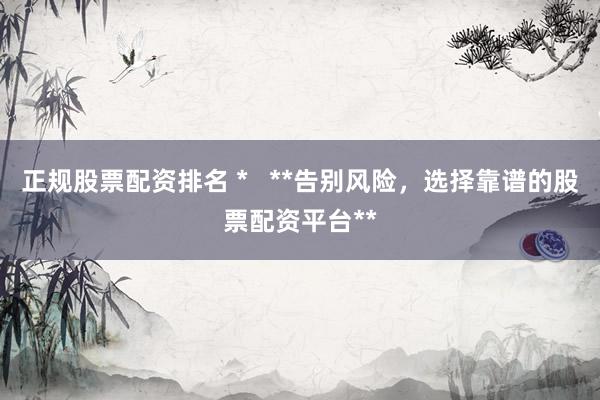 正規(guī)股票配資排名 *   **告別風(fēng)險(xiǎn)，選擇靠譜的股票配資平臺**