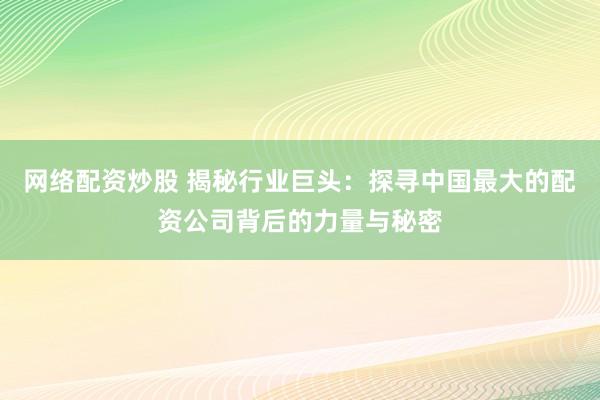 網(wǎng)絡(luò)配資炒股 揭秘行業(yè)巨頭：探尋中國(guó)最大的配資公司背后的力量與秘密