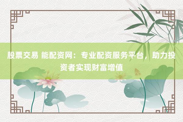 股票交易 能配資網(wǎng)：專業(yè)配資服務平臺，助力投資者實現(xiàn)財富增值
