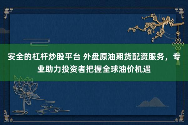 安全的杠桿炒股平臺(tái) 外盤原油期貨配資服務(wù)，專業(yè)助力投資者把握全球油價(jià)機(jī)遇