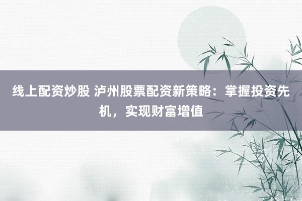 線(xiàn)上配資炒股 瀘州股票配資新策略：掌握投資先機(jī)，實(shí)現(xiàn)財(cái)富增值
