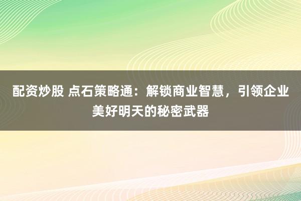 配資炒股 點(diǎn)石策略通：解鎖商業(yè)智慧，引領(lǐng)企業(yè)美好明天的秘密武器