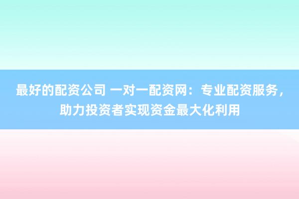 最好的配資公司 一對一配資網(wǎng)：專業(yè)配資服務(wù)，助力投資者實(shí)現(xiàn)資金最大化利用