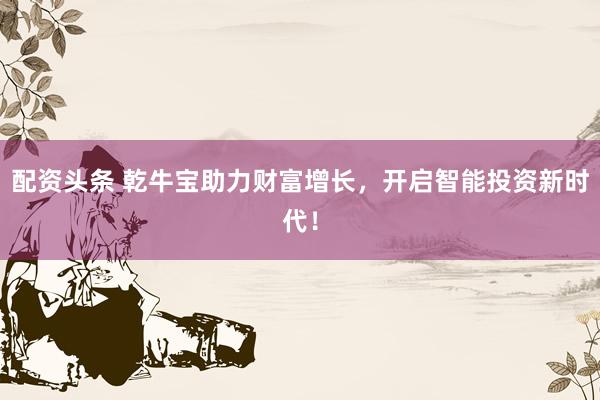 配資頭條 乾牛寶助力財(cái)富增長(zhǎng)，開(kāi)啟智能投資新時(shí)代！