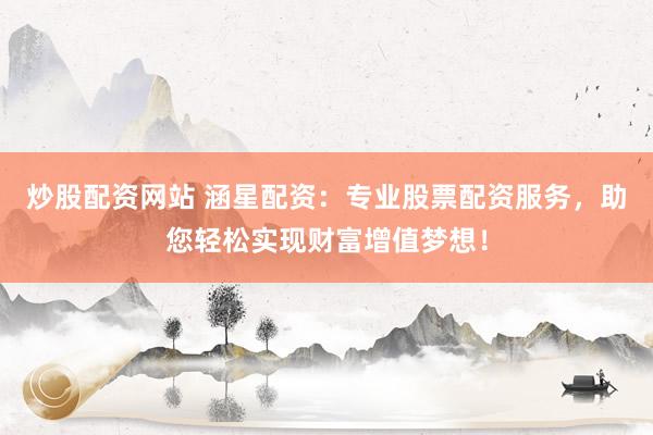 炒股配資網(wǎng)站 涵星配資：專業(yè)股票配資服務(wù)，助您輕松實(shí)現(xiàn)財(cái)富增值夢(mèng)想！