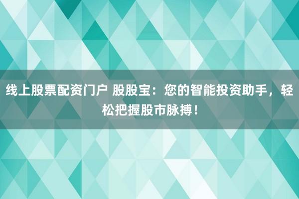 線上股票配資門戶 股股寶：您的智能投資助手，輕松把握股市脈搏！