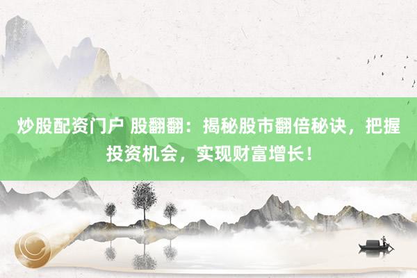 炒股配資門戶 股翻翻：揭秘股市翻倍秘訣，把握投資機(jī)會(huì)，實(shí)現(xiàn)財(cái)富增長！