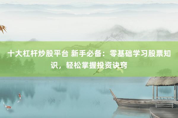 十大杠桿炒股平臺(tái) 新手必備：零基礎(chǔ)學(xué)習(xí)股票知識(shí)，輕松掌握投資訣竅