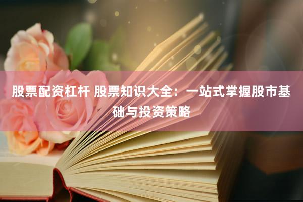 股票配資杠桿 股票知識(shí)大全：一站式掌握股市基礎(chǔ)與投資策略