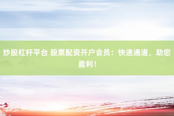 炒股杠桿平臺 股票配資開戶會員：快速通道，助您盈利！
