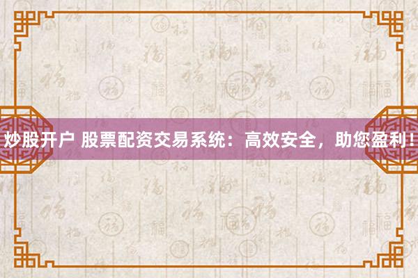 炒股開(kāi)戶 股票配資交易系統(tǒng)：高效安全，助您盈利！