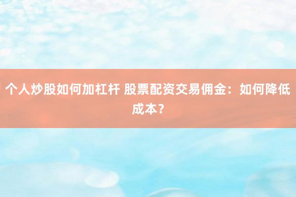 個人炒股如何加杠桿 股票配資交易傭金：如何降低成本？