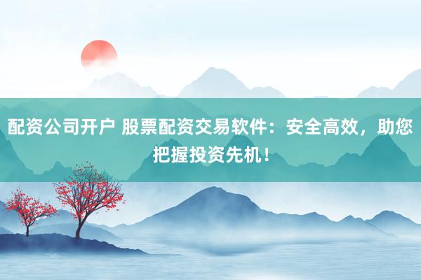 配資公司開戶 股票配資交易軟件：安全高效，助您把握投資先機(jī)！