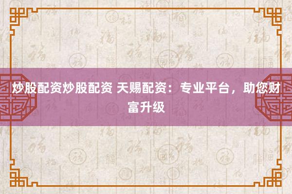 炒股配資炒股配資 天賜配資：專(zhuān)業(yè)平臺(tái)，助您財(cái)富升級(jí)