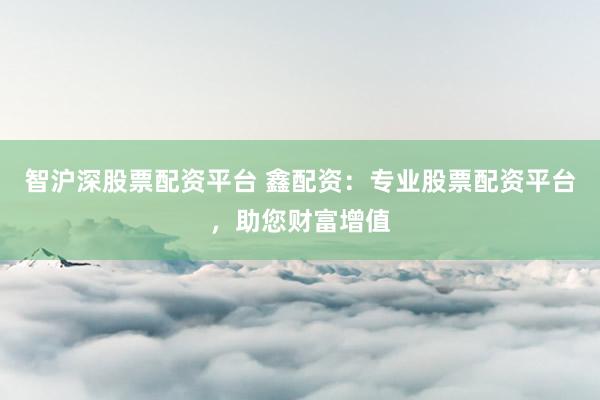 智滬深股票配資平臺(tái) 鑫配資：專業(yè)股票配資平臺(tái)，助您財(cái)富增值