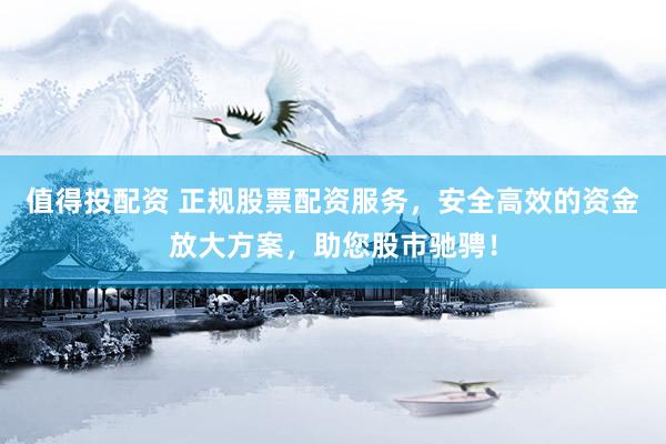 值得投配資 正規(guī)股票配資服務(wù)，安全高效的資金放大方案，助您股市馳騁！