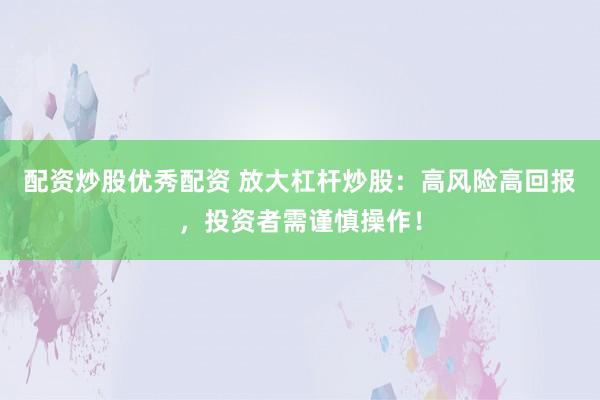 配資炒股優(yōu)秀配資 放大杠桿炒股：高風險高回報，投資者需謹慎操作！